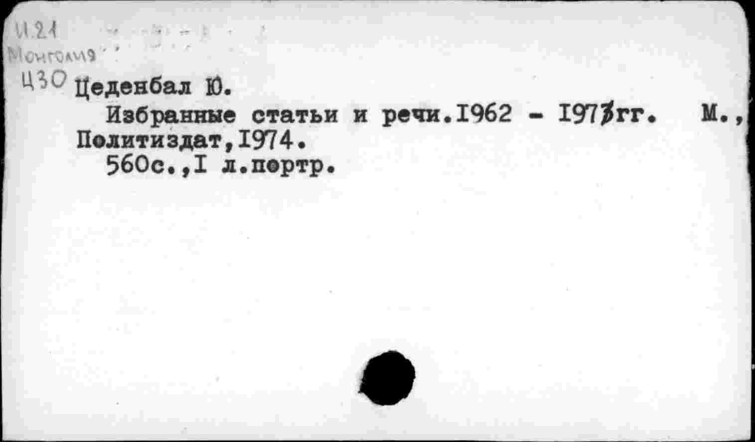 ﻿un - • -
Цеденбал Ю.
Избранные статьи и речи.1962 - 197^гг. М., Полити здат,1974.
560с.,1 л.портр.